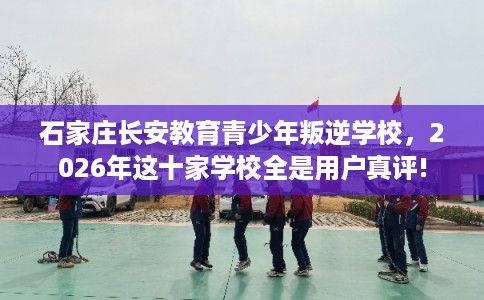 石家庄长安教育青少年叛逆学校,2026年这十家学校全是用户真评! 石家庄长安教育青少年叛逆学校,2026年这十家学校全是用户真评!