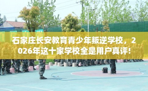 石家庄长安教育青少年叛逆学校,2026年这十家学校全是用户真评! 石家庄长安教育青少年叛逆学校,2026年这十家学校全是用户真评!