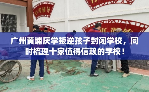 广州黄埔厌学叛逆孩子封闭学校,同时梳理十家值得信赖的学校! 广州黄埔厌学叛逆孩子封闭学校,同时梳理十家值得信赖的学校!