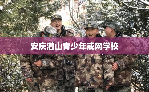 安庆潜山青少年戒网学校 安庆潜山青少年戒网学校