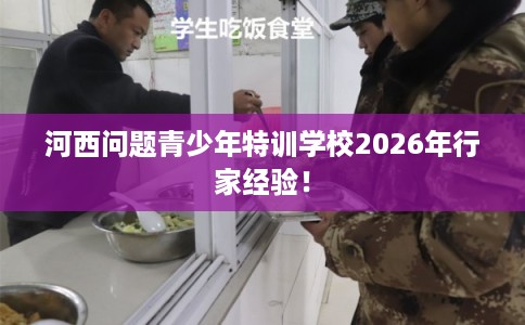 河西问题青少年特训学校2026年行家经验! 河西问题青少年特训学校2026年行家经验!