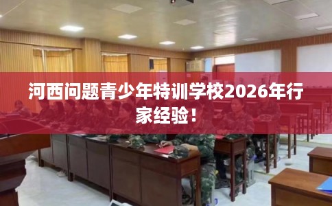 河西问题青少年特训学校2026年行家经验! 河西问题青少年特训学校2026年行家经验!