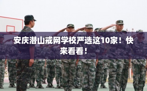 安庆潜山戒网学校严选这10家！快来看看！