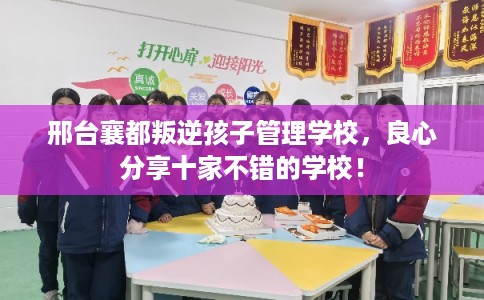 邢台襄都叛逆孩子管理学校,良心分享十家不错的学校! 邢台襄都叛逆孩子管理学校,良心分享十家不错的学校!