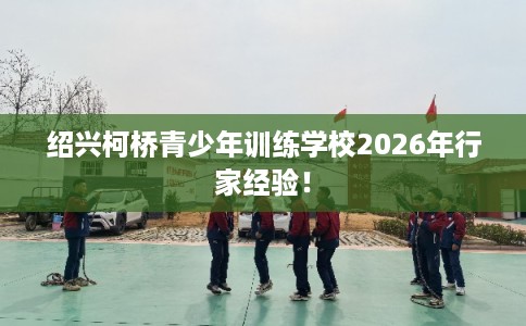 绍兴柯桥青少年训练学校2026年行家经验！