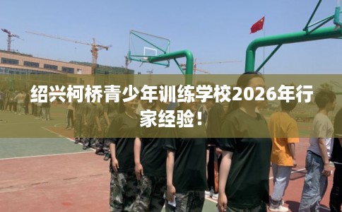 绍兴柯桥青少年训练学校2026年行家经验！