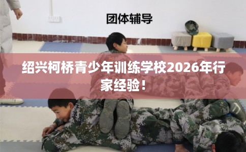 绍兴柯桥青少年训练学校2026年行家经验！