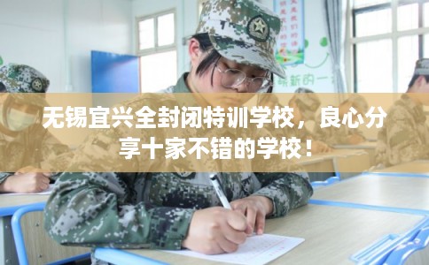 无锡宜兴全封闭特训学校,良心分享十家不错的学校! 无锡宜兴全封闭特训学校,良心分享十家不错的学校!