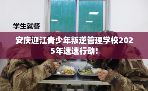 安庆迎江青少年叛逆管理学校2025年速速行动!