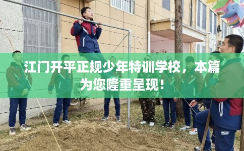 江门开平正规少年特训学校,本篇为您隆重呈现! 江门开平正规少年特训学校,本篇为您隆重呈现!