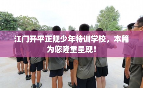 江门开平正规少年特训学校,本篇为您隆重呈现! 江门开平正规少年特训学校,本篇为您隆重呈现!