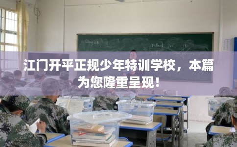 江门开平正规少年特训学校,本篇为您隆重呈现! 江门开平正规少年特训学校,本篇为您隆重呈现!