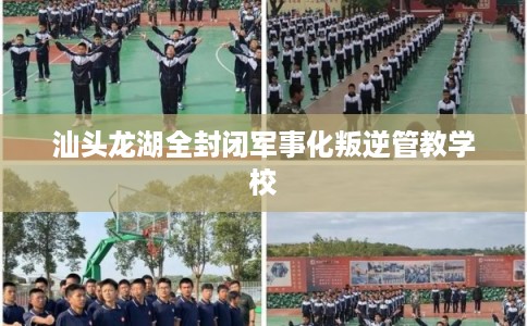 汕头龙湖全封闭军事化叛逆管教学校