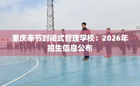 重庆奉节封闭式管理学校:2026年招生信息公布 重庆奉节封闭式管理学校:2026年招生信息公布