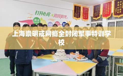 上海崇明戒网瘾全封闭军事特训学校