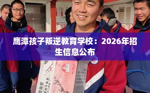 鹰潭孩子叛逆教育学校:2026年招生信息公布 鹰潭孩子叛逆教育学校:2026年招生信息公布