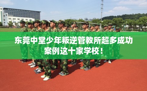 东莞中堂少年叛逆管教所超多成功案例这十家学校! 东莞中堂少年叛逆管教所超多成功案例这十家学校!