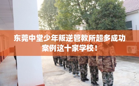 东莞中堂少年叛逆管教所超多成功案例这十家学校! 东莞中堂少年叛逆管教所超多成功案例这十家学校!
