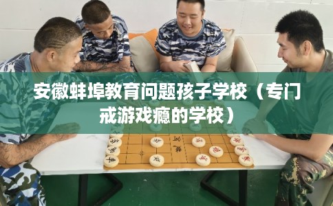 安徽蚌埠教育问题孩子学校(专门戒游戏瘾的学校) 安徽蚌埠教育问题孩子学校(专门戒游戏瘾的学校)
