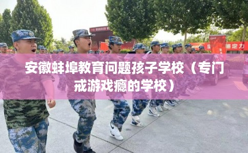 安徽蚌埠教育问题孩子学校(专门戒游戏瘾的学校) 安徽蚌埠教育问题孩子学校(专门戒游戏瘾的学校)