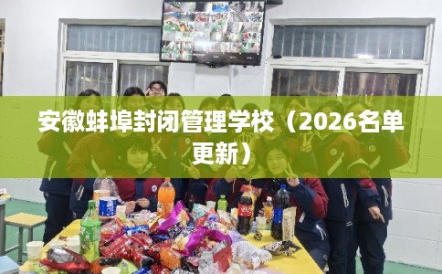 安徽蚌埠封闭管理学校（2026名单更新）