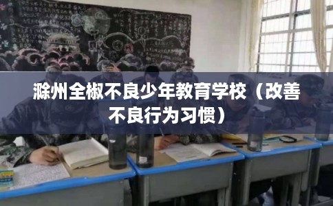 滁州全椒不良少年教育学校(改善不良行为习惯) 滁州全椒不良少年教育学校(改善不良行为习惯)