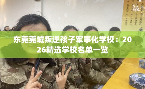 东莞莞城叛逆孩子军事化学校:2026精选学校名单一览 东莞莞城叛逆孩子军事化学校:2026精选学校名单一览