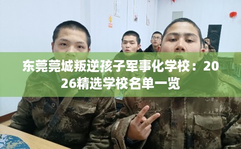 东莞莞城叛逆孩子军事化学校:2026精选学校名单一览 东莞莞城叛逆孩子军事化学校:2026精选学校名单一览
