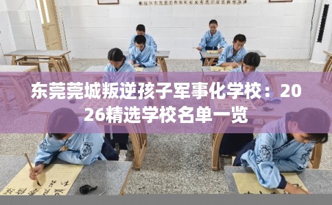 东莞莞城叛逆孩子军事化学校:2026精选学校名单一览 东莞莞城叛逆孩子军事化学校:2026精选学校名单一览