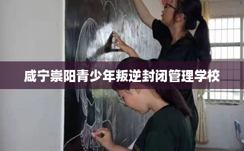 咸宁崇阳青少年叛逆封闭管理学校