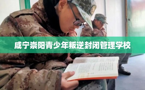 咸宁崇阳青少年叛逆封闭管理学校