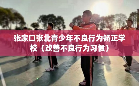 张家口张北青少年不良行为矫正学校(改善不良行为习惯) 张家口张北青少年不良行为矫正学校(改善不良行为习惯)