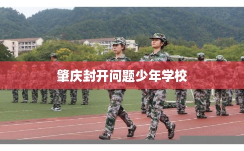 肇庆封开问题少年学校 肇庆封开问题少年学校