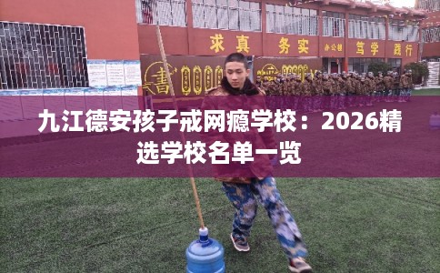 九江德安孩子戒网瘾学校:2026精选学校名单一览 九江德安孩子戒网瘾学校:2026精选学校名单一览