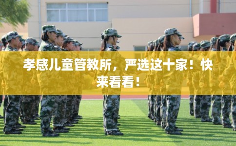 孝感儿童管教所,严选这十家!快来看看! 孝感儿童管教所,严选这十家!快来看看!