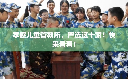 孝感儿童管教所,严选这十家!快来看看! 孝感儿童管教所,严选这十家!快来看看!