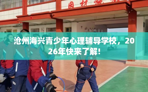 沧州海兴青少年心理辅导学校,2026年快来了解! 沧州海兴青少年心理辅导学校,2026年快来了解!