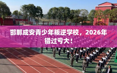 邯郸成安青少年叛逆学校,2026年错过亏大! 邯郸成安青少年叛逆学校,2026年错过亏大!