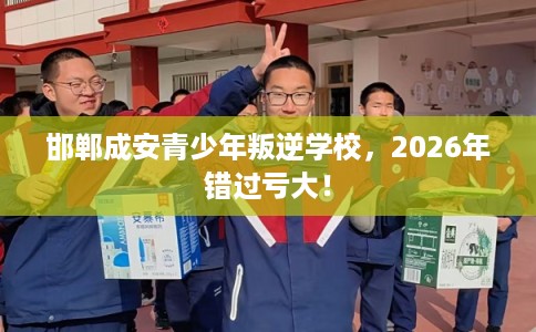 邯郸成安青少年叛逆学校,2026年错过亏大! 邯郸成安青少年叛逆学校,2026年错过亏大!