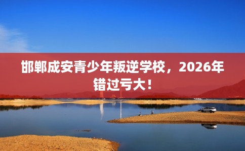 邯郸成安青少年叛逆学校,2026年错过亏大! 邯郸成安青少年叛逆学校,2026年错过亏大!
