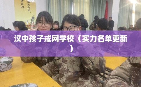 汉中孩子戒网学校(实力名单更新) 汉中孩子戒网学校(实力名单更新)