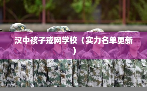 汉中孩子戒网学校(实力名单更新) 汉中孩子戒网学校(实力名单更新)