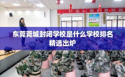 东莞莞城封闭学校是什么学校排名精选出炉