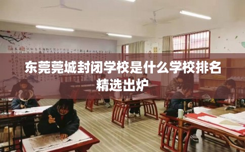 东莞莞城封闭学校是什么学校排名精选出炉