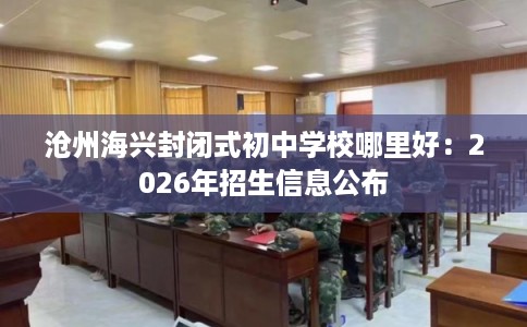 沧州海兴封闭式初中学校哪里好：2026年招生信息公布