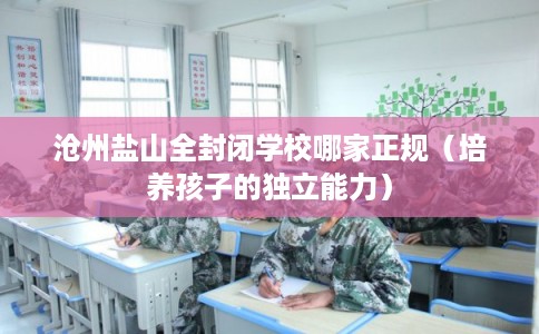 沧州盐山全封闭学校哪家正规(培养孩子的独立能力) 沧州盐山全封闭学校哪家正规(培养孩子的独立能力)