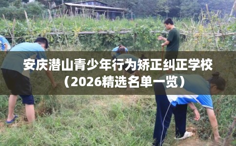 安庆潜山青少年行为矫正纠正学校（2026精选名单一览）