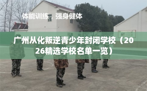 广州从化叛逆青少年封闭学校(2026精选学校名单一览) 广州从化叛逆青少年封闭学校(2026精选学校名单一览)