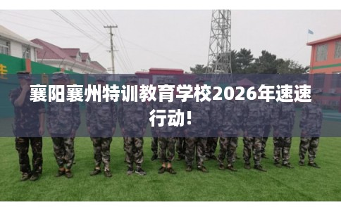 襄阳襄州特训教育学校2026年速速行动! 襄阳襄州特训教育学校2026年速速行动!