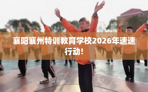 襄阳襄州特训教育学校2026年速速行动! 襄阳襄州特训教育学校2026年速速行动!
